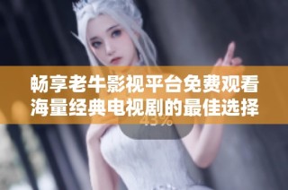 畅享老牛影视平台免费观看海量经典电视剧的最佳选择