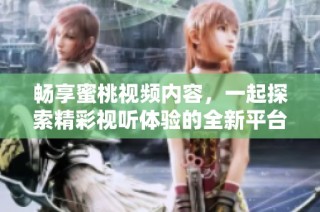 畅享蜜桃视频内容，一起探索精彩视听体验的全新平台