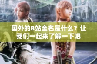 国外的B站全名是什么？让我们一起来了解一下吧