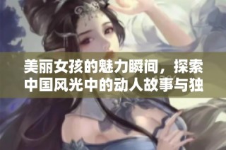 美丽女孩的魅力瞬间，探索中国风光中的动人故事与独特风情