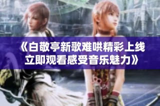《白敬亭新歌难哄精彩上线 立即观看感受音乐魅力》