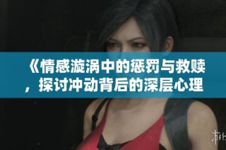 《情感漩涡中的惩罚与救赎，探讨冲动背后的深层心理》