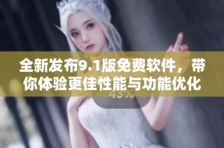 全新发布9.1版免费软件，带你体验更佳性能与功能优化