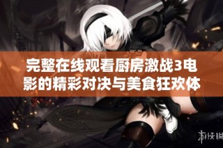 完整在线观看厨房激战3电影的精彩对决与美食狂欢体验