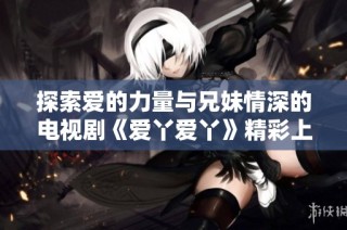 探索爱的力量与兄妹情深的电视剧《爱丫爱丫》精彩上线引发热议