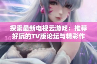 探索最新电视云游戏：推荐好玩的TV版论坛与精彩作品分享