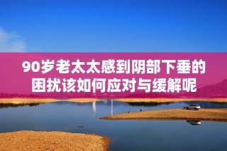 90岁老太太感到阴部下垂的困扰该如何应对与缓解呢