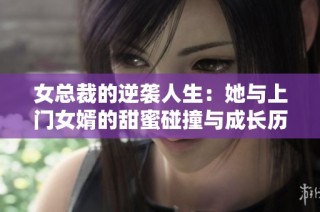 女总裁的逆袭人生：她与上门女婿的甜蜜碰撞与成长历程