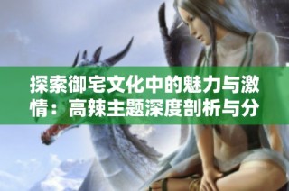 探索御宅文化中的魅力与激情：高辣主题深度剖析与分享上线