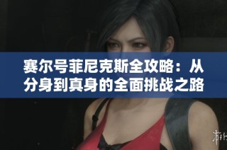 赛尔号菲尼克斯全攻略：从分身到真身的全面挑战之路