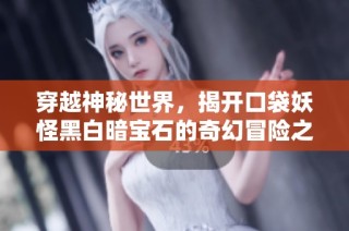 穿越神秘世界，揭开口袋妖怪黑白暗宝石的奇幻冒险之旅