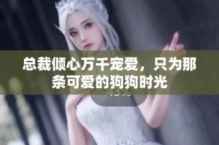 总裁倾心万千宠爱，只为那条可爱的狗狗时光