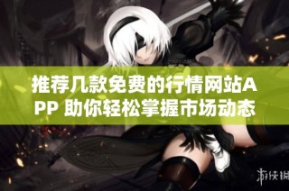 推荐几款免费的行情网站APP 助你轻松掌握市场动态