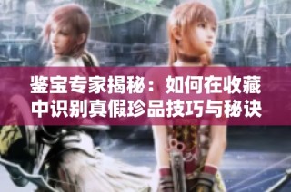 鉴宝专家揭秘：如何在收藏中识别真假珍品技巧与秘诀分享
