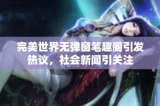 完美世界无弹窗笔趣阁引发热议，社会新闻引关注
