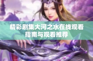 精彩剧集大河之水在线观看指南与观看推荐