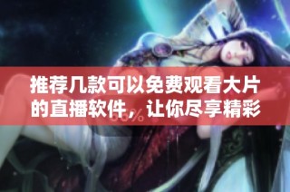 推荐几款可以免费观看大片的直播软件，让你尽享精彩电影时光