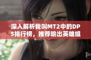 深入解析我叫MT2中的DPS排行榜，推荐输出英雄组合与策略