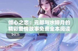 倾心之恋：元郎与水婷月的精彩爱情故事免费全本阅读