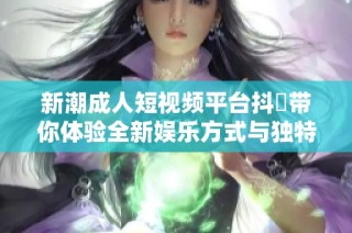 新潮成人短视频平台抖抈带你体验全新娱乐方式与独特魅力