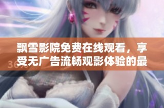 飘雪影院免费在线观看，享受无广告流畅观影体验的最佳选择