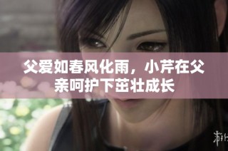 父爱如春风化雨，小芹在父亲呵护下茁壮成长