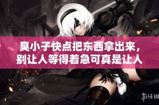 臭小子快点把东西拿出来，别让人等得着急可真是让人烦恼