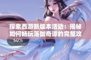 探索西游新版本活动：揭秘如何畅玩落伽奇谭的完整攻略