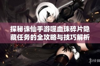 探秘诛仙手游噬血珠碎片隐藏任务的全攻略与技巧解析