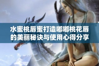 水蜜桃唇蜜打造嘟嘟桃花唇的美丽秘诀与使用心得分享
