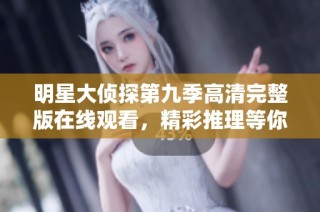 明星大侦探第九季高清完整版在线观看，精彩推理等你来解锁