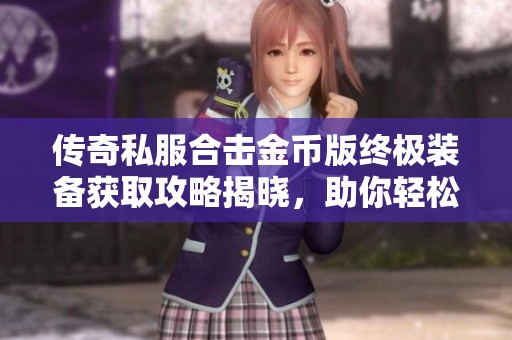 传奇私服合击金币版终极装备获取攻略揭晓，助你轻松升级装备技巧！
