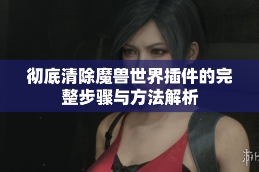 彻底清除魔兽世界插件的完整步骤与方法解析