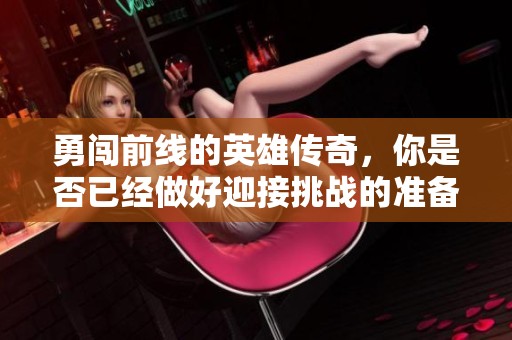 勇闯前线的英雄传奇，你是否已经做好迎接挑战的准备呢