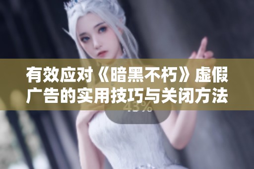 有效应对《暗黑不朽》虚假广告的实用技巧与关闭方法分享