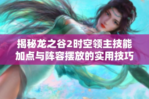 揭秘龙之谷2时空领主技能加点与阵容摆放的实用技巧