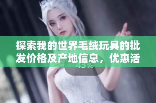 探索我的世界毛绒玩具的批发价格及产地信息，优惠活动不容错过