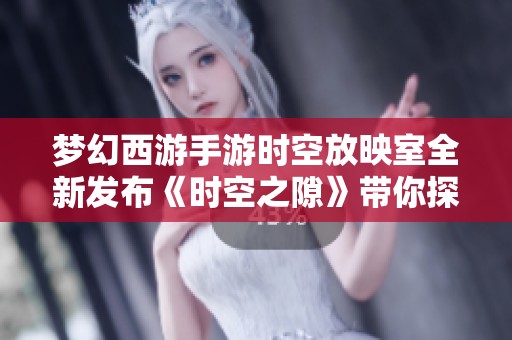 梦幻西游手游时空放映室全新发布《时空之隙》带你探寻奇幻冒险之旅