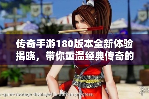 传奇手游180版本全新体验揭晓，带你重温经典传奇的激情与传奇！
