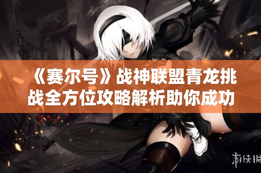 《赛尔号》战神联盟青龙挑战全方位攻略解析助你成功通关