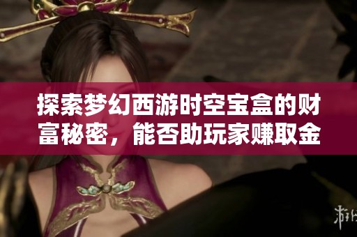 探索梦幻西游时空宝盒的财富秘密，能否助玩家赚取金币？