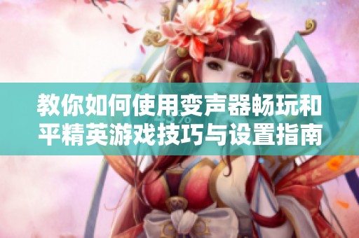 教你如何使用变声器畅玩和平精英游戏技巧与设置指南