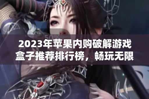 2023年苹果内购破解游戏盒子推荐排行榜，畅玩无限乐趣尽在掌握