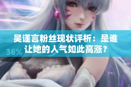 吴谨言粉丝现状评析：是谁让她的人气如此高涨？