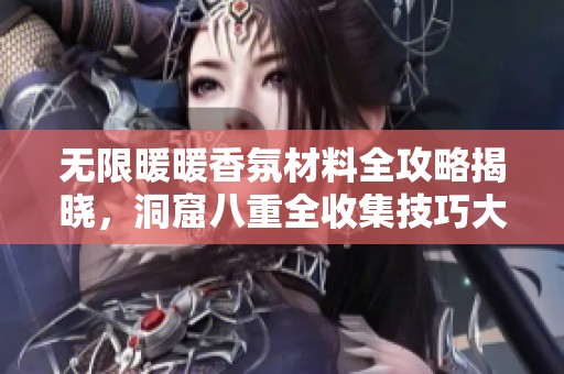无限暖暖香氛材料全攻略揭晓，洞窟八重全收集技巧大公开