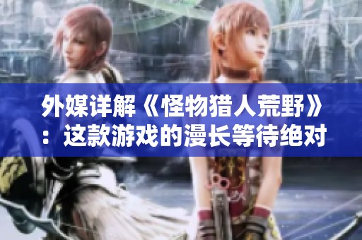 外媒详解《怪物猎人荒野》：这款游戏的漫长等待绝对值得