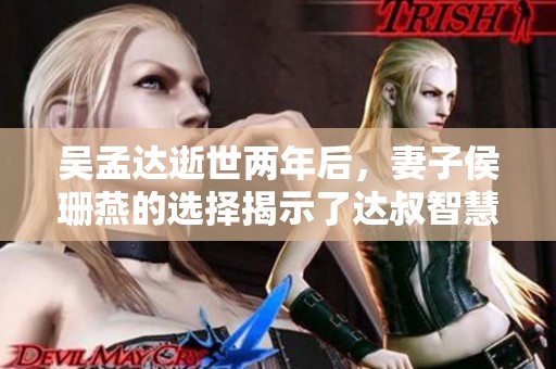 吴孟达逝世两年后，妻子侯珊燕的选择揭示了达叔智慧的深远意义