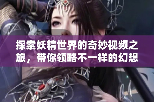 探索妖精世界的奇妙视频之旅，带你领略不一样的幻想故事