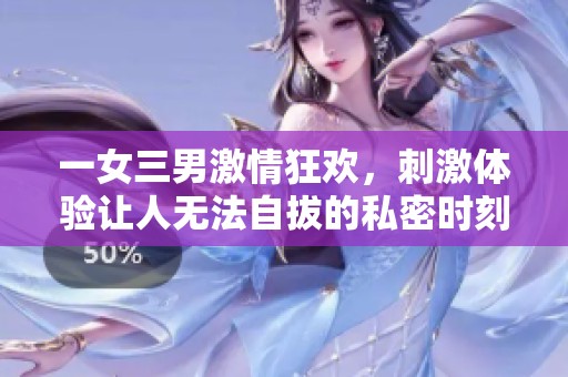 一女三男激情狂欢，刺激体验让人无法自拔的私密时刻
