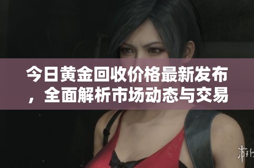 今日黄金回收价格最新发布，全面解析市场动态与交易策略